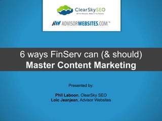 6 ways FinServ can (& should)
Master Content Marketing
Presented by:
Phil Laboon, ClearSky SEO
Loic Jeanjean, Advisor Websites

sales@advisorwebsites.com | 1-866-

 