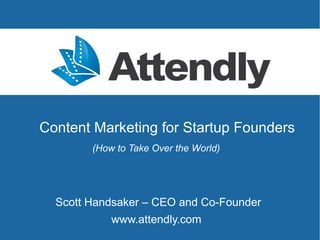 Content Marketing for Startup Founders
        (How to Take Over the World)




  Scott Handsaker – CEO and Co-Founder
            www.attendly.com
 