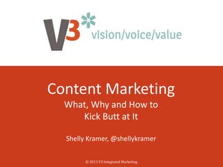 Content Marketing
What, Why and How to
Kick Butt at It
Shelly Kramer, @shellykramer
© 2013 V3 Integrated Marketing
 