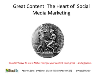 Great Content: The Heart of Social
           Media Marketing




You don’t have to win a Nobel Prize for your content to be great – and effective.

            AboutUs.com | @AboutUs | Facebook.com/AboutUs.org    @AlizaEarnshaw
 