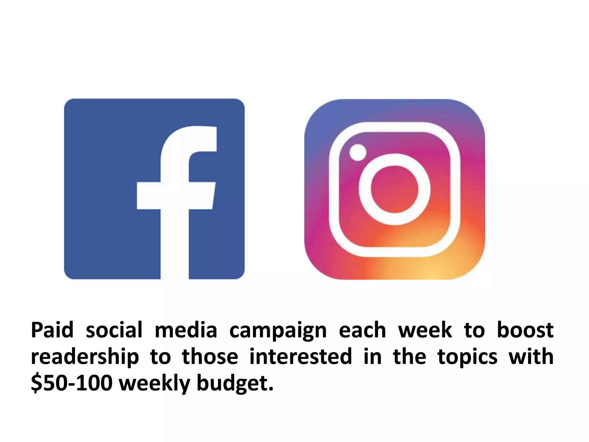 Paid social media campaign each week to boost
readership to those interested in the topics with
$50-100 weekly budget.
 