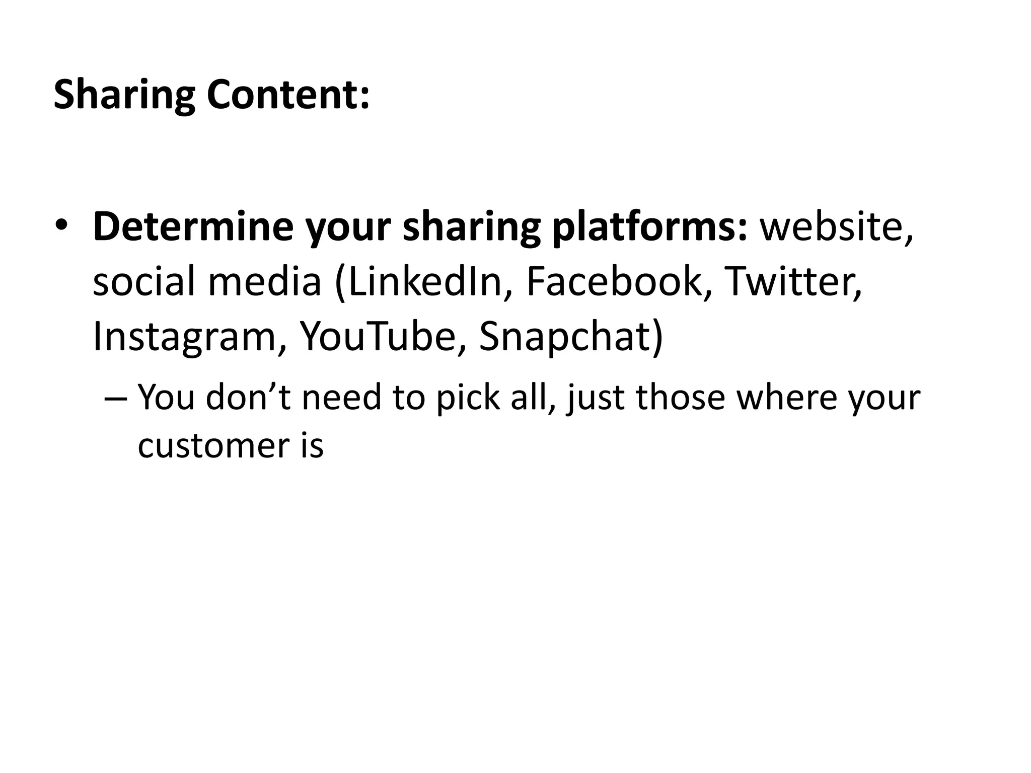 Sharing Content:
• Determine your sharing platforms: website,
social media (LinkedIn, Facebook, Twitter,
Instagram, YouTube, Snapchat)
– You don’t need to pick all, just those where your
customer is
 