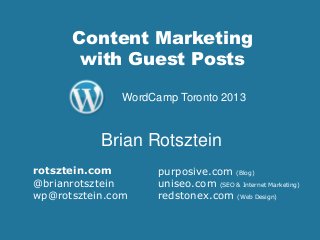 Content Marketing
with Guest Posts
purposive.com (Blog)
uniseo.com (SEO & Internet Marketing)
redstonex.com (Web Design)
Brian Rotsztein
WordCamp Toronto 2013
rotsztein.com
@brianrotsztein
wp@rotsztein.com
 