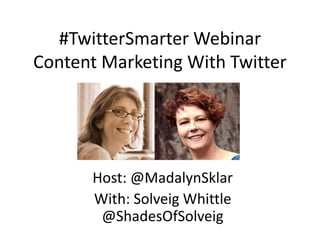 #TwitterSmarter Webinar
Content Marketing With Twitter
Host: @MadalynSklar
With: Solveig Whittle
@ShadesOfSolveig
 