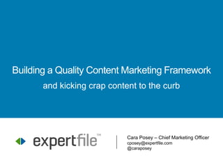 Cara Posey – Chief Marketing Officer
cposey@expertfile.com
@caraposey
Building a Quality Content Marketing Framework
and kicking crap content to the curb
 