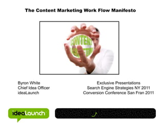 The Content Marketing Work Flow Manifesto Byron White Chief Idea Officer ideaLaunch Exclusive Presentations Search Engine Strategies NY 2011 Conversion Conference San Fran 2011 