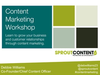 Debbie Williams
Co-Founder/Chief Content Officer
Content
Marketing
Workshop
Learn to grow your business
and customer relationships
through content marketing.
@debwilliams23
@sproutcontent
#contentmarketing
 