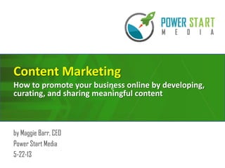 e
Content Marketing
How to promote your business online by developing,
curating, and sharing meaningful content
by Maggie Barr, CEO
Power Start Media
5-22-13
 