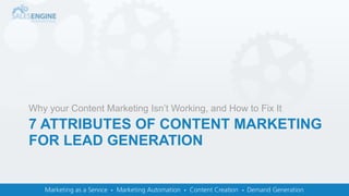 7 ATTRIBUTES OF CONTENT MARKETING
FOR LEAD GENERATION
Why your Content Marketing Isn’t Working, and How to Fix It
 