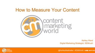 How to Measure Your Content
Ashley Ward
Digital Marketing Strategist, SEMrush
@AshleyMadhatter • #CMWorld
 