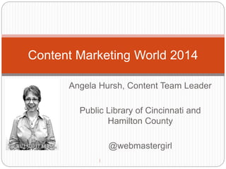 Content Marketing World 2014 
Angela Hursh, Content Team Leader 
Public Library of Cincinnati and 
Hamilton County 
@webmastergirl 
 
