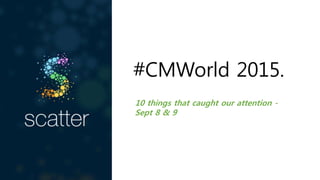 #CMWorld 2015.
10 things that caught our attention -
Sept 8 & 9
 