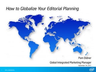 How to Globalize Your Editorial Planning




                                                     Pam Didner
                             Global Integrated Marketing Manager
                                                     September 7th, 2011
          1
1   INTEL CONFIDENTIAL
 
