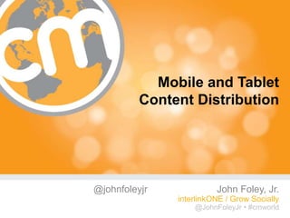 Mobile and Tablet
          Content Distribution




@johnfoleyjr             John Foley, Jr.
               interlinkONE / Grow Socially
                   @JohnFoleyJr • #cmworld
                                    #cmworld
 