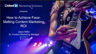 How to Achieve Face- Melting Content Marketing ROI 
presents 
Jason Miller, Sr. Content Marketing Manager 
@JasonMillerCA 
@LinkedInMktg  