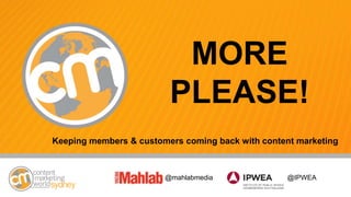 MORE
PLEASE!
@mahlabmedia
Keeping members & customers coming back with content marketing
@IPWEA
 