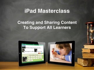 iPad Masterclass
Creating and Sharing Content
To Support All Learners
 