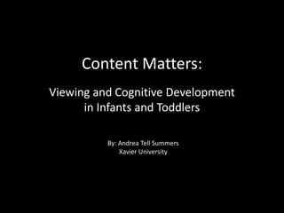 Content Matters:
Viewing and Cognitive Development
      in Infants and Toddlers

          By: Andrea Tell Summers
              Xavier University
 