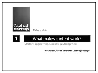 What makes content work?
Strategy, Engineering, Curation, & Management
1
1
Rick Wilson, Global Enterprise Learning Strategist
The first in a Series
 