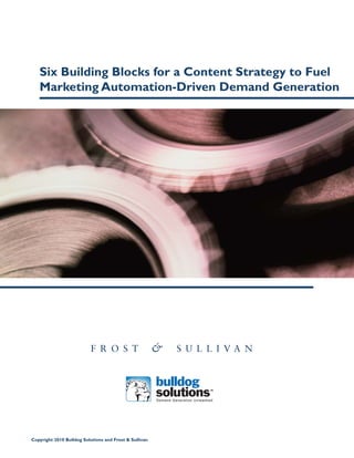 Six Building Blocks for a Content Strategy to Fuel
   Marketing Automation-Driven Demand Generation




                           F R O S T                    &        S U L L I VA N




                                                        Demand Generation Unleashed




                                                                                      “We Accelerate Growth”
Copyright 2010 Bulldog Solutions and Frost & Sullivan
 