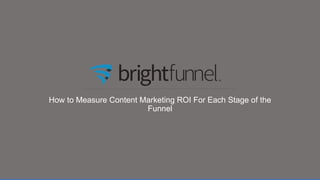 How to Measure Content Marketing ROI For Each Stage of the
Funnel
 