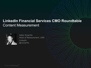LinkedIn Financial Services CMO Roundtable
Content Measurement
Valter Sciarrillo
Head of Measurement, LMS
LinkedIn
@vsciarrilo
 