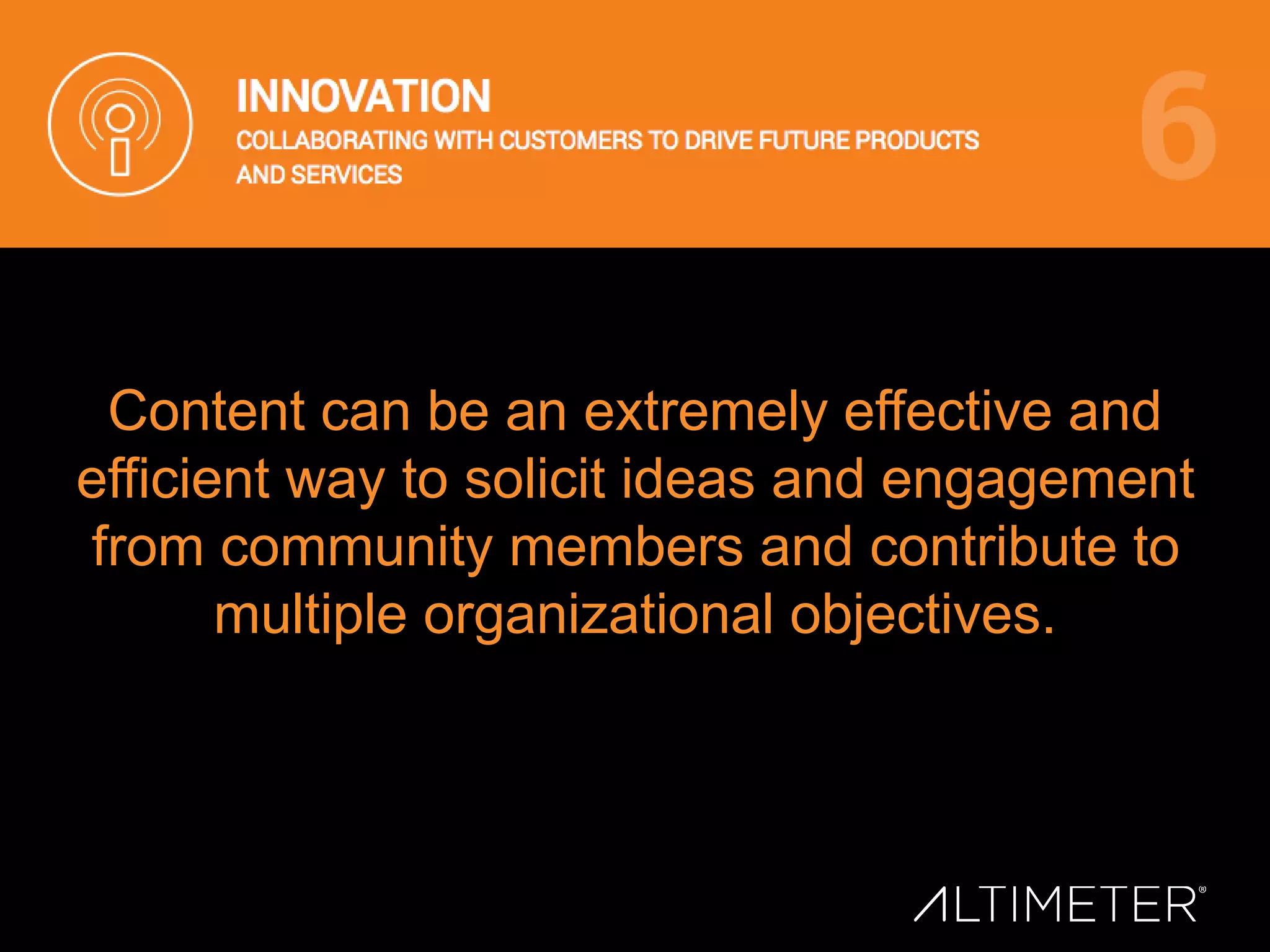 Content can be an extremely effective and
efficient way to solicit ideas and engagement
from community members and contribute to
multiple organizational objectives.
 
