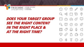DOES YOUR TARGET GROUP
SEE THE RIGHT CONTENT
IN THE RIGHT PLACE &
AT THE RIGHT TIME?
 