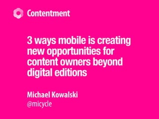 Michael Kowalski
@micycle
Contentment
3 ways mobile is creating
new opportunities for
content owners beyond
digital editions
 