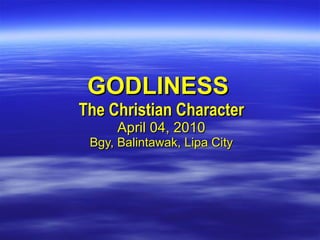 GODLINESS  The Christian Character April 04, 2010 Bgy, Balintawak, Lipa City 