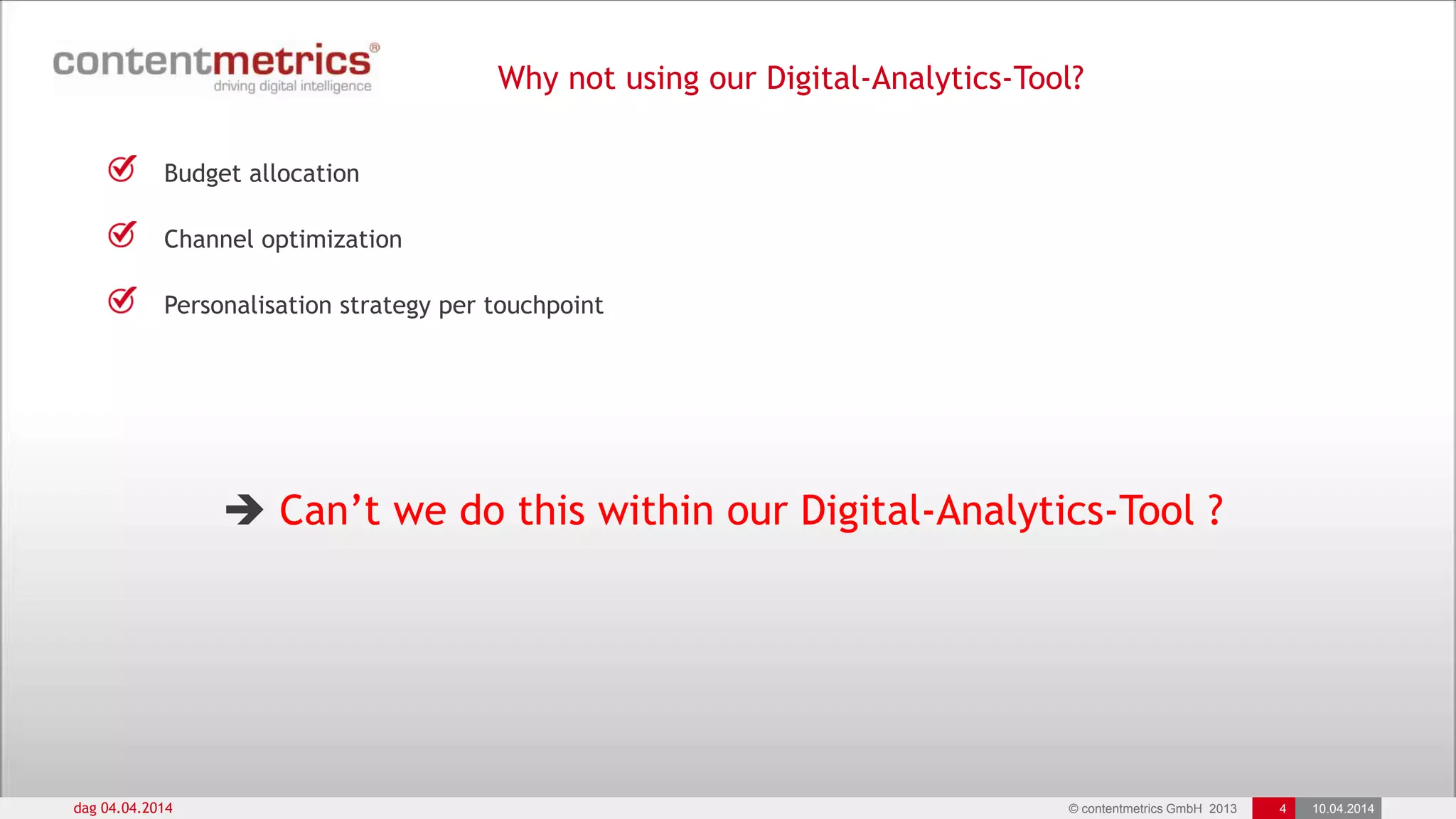 © contentmetrics GmbH 2013 4 10.04.2014dag 04.04.2014
 Can‟t we do this within our Digital-Analytics-Tool ?
Budget allocation
Channel optimization
Personalisation strategy per touchpoint
Why not using our Digital-Analytics-Tool?
 
