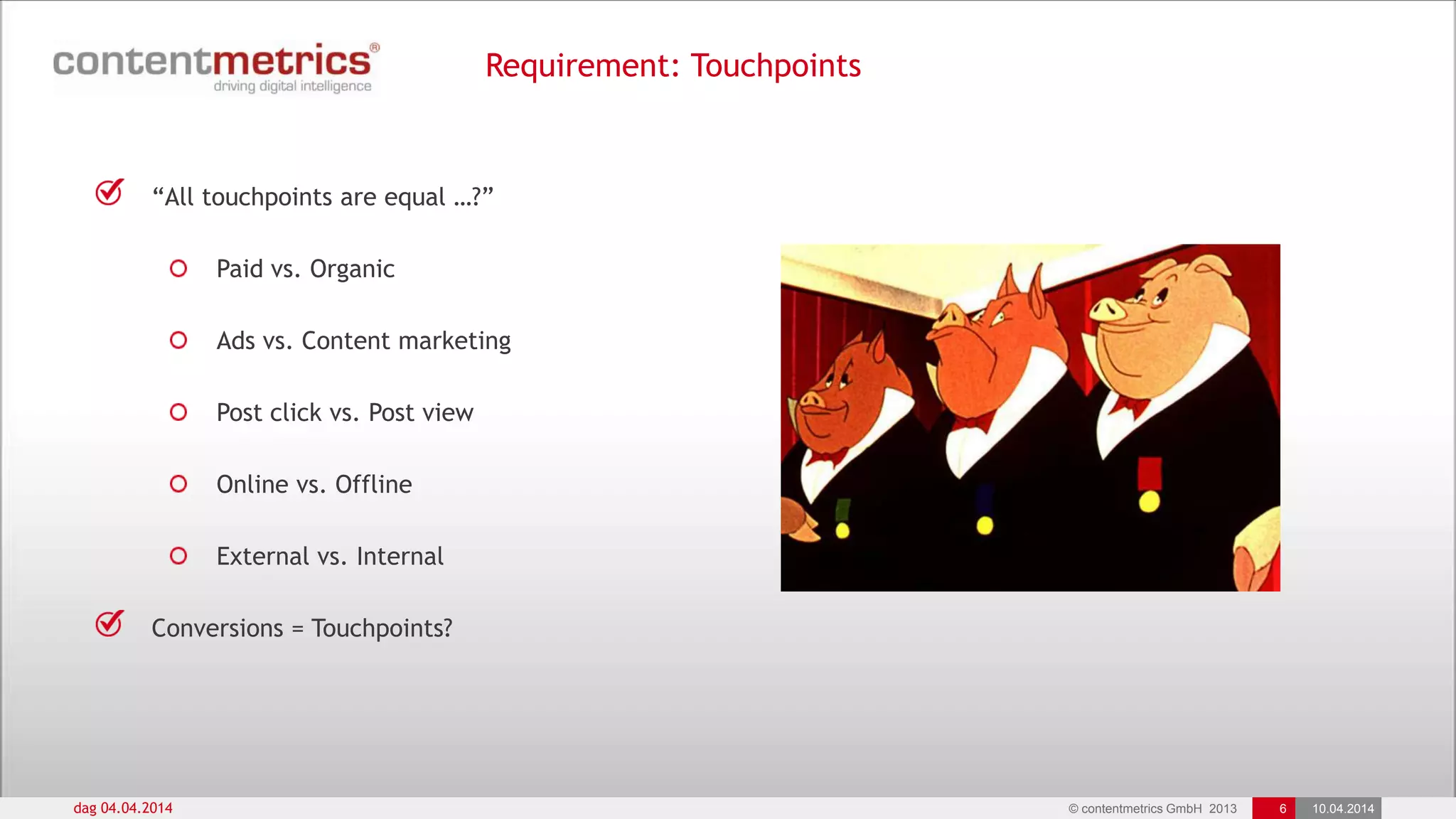 © contentmetrics GmbH 2013 6 10.04.2014
Requirement: Touchpoints
dag 04.04.2014
“All touchpoints are equal …?”
Paid vs. Organic
Ads vs. Content marketing
Post click vs. Post view
Online vs. Offline
External vs. Internal
Conversions = Touchpoints?
 