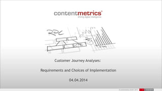 © contentmetrics GmbH 2013 1 10.04.2014
Customer Journey Analyses:
Requirements and Choices of Implementation
04.04.2014
 