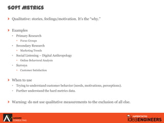 Soft Metrics
 Qualitative: stories, feelings/motivation. It‟s the “why.”


 Examples
 • Primary Research
      Focus Grou...
