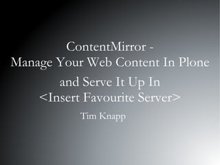 ContentMirror - Manage Your Web Content In Plone and Serve It Up In <Insert Favourite Server> Tim Knapp 