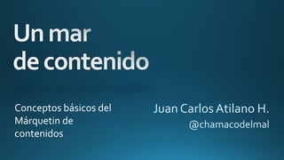 Juan CarlosAtilano H.
@chamacodelmal
Conceptos básicos del
Márquetin de
contenidos
 