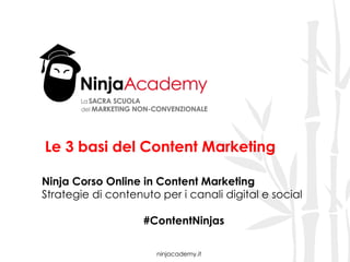 ninjacademy.it
Le 3 basi del Content Marketing
Ninja Corso Online in Content Marketing
Strategie di contenuto per i canali digital e social
#ContentNinjas
 