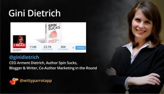 Gini Dietrich
@ginidietrich
CEO Arment Dietrich, Author Spin Sucks,
Blogger & Writer, Co-Author Marketing in the Round
114...