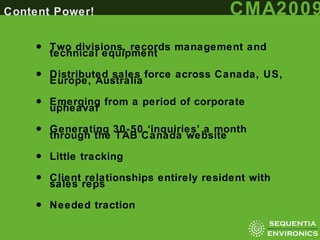 Two divisions, records management and technical equipment Distributed sales force across Canada, US, Europe, Australia Emerging from a period of corporate upheaval Generating 30-50 ‘inquiries’ a month through the TAB Canada website Little tracking Client relationships entirely resident with sales reps Needed traction 