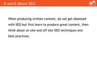 When producing written content, do not get obsessed
with SEO but first learn to produce great content, then
think about on...