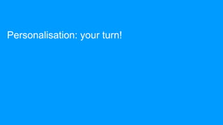 Personalisation: your turn!
 