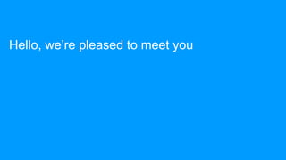 Hello, we’re pleased to meet you
 