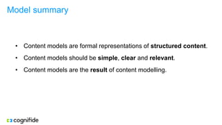 Model summary
• Content models are formal representations of structured content.
• Content models should be simple, clear and relevant.
• Content models are the result of content modelling.
 