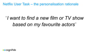 Netflix User Task – the personalisation rationale
“I want to find a new film or TV show
based on my favourite actors”
 