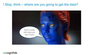 ! Stop, think – where are you going to get the data?
Don’t model
with data you
don’t have
 