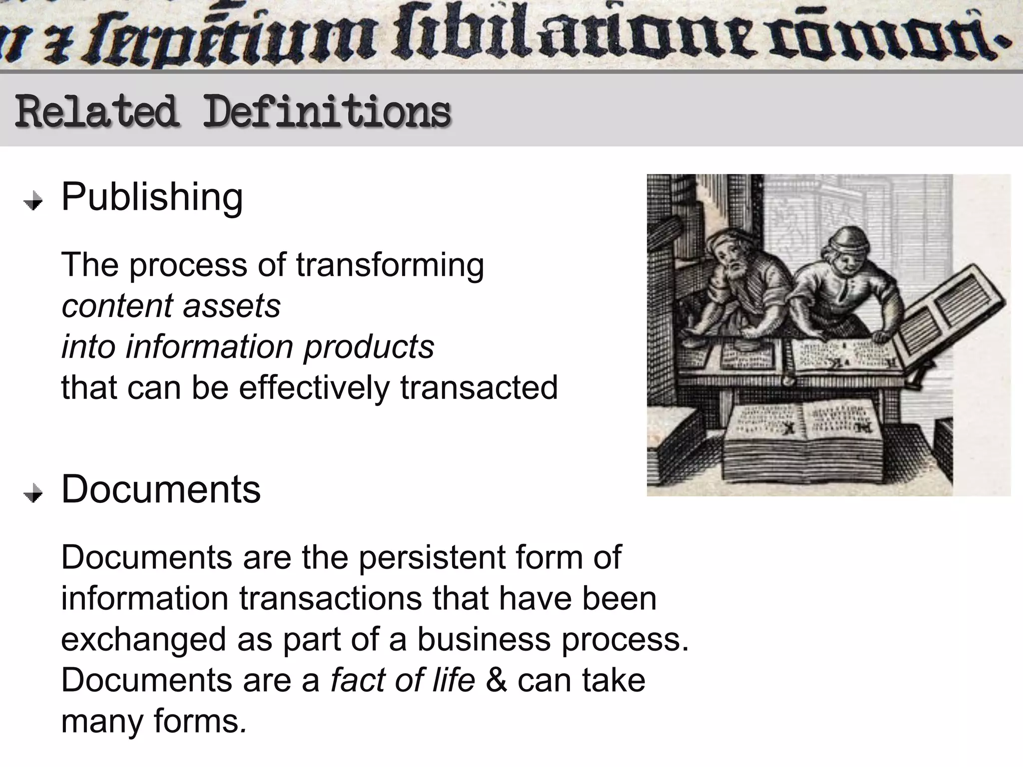 Related Definitions
Publishing
The process of transforming
content assets
into information products
that can be effectively transacted

Documents
Documents are the persistent form of
information transactions that have been
exchanged as part of a business process.
Documents are a fact of life & can take
many forms.

 