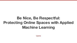 Be Nice, Be Respectful:
Protecting Online Spaces with Applied
Machine Learning
 