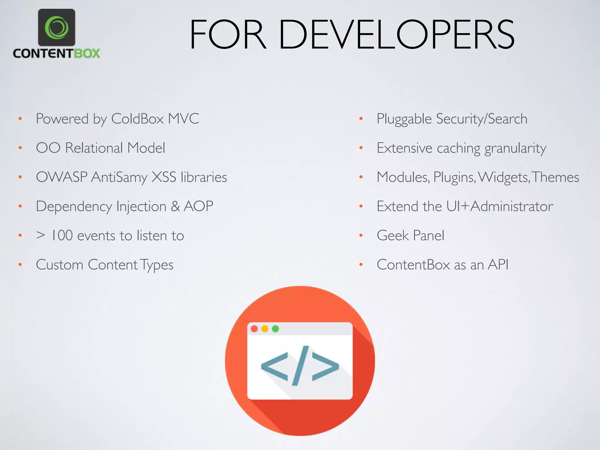 • SkinningThemes
• Multiple layouts per content
• PDF/Word/Print Content Exports
• Mobile Layouts
• Raw Content
• MVC approach to views
• Automated Menu Builders
• Custom Menu Builders
• CustomViews
• HTML Events
• Responsive Live Previews
• Reusable Content Widgets
FOR DESIGNERS
 