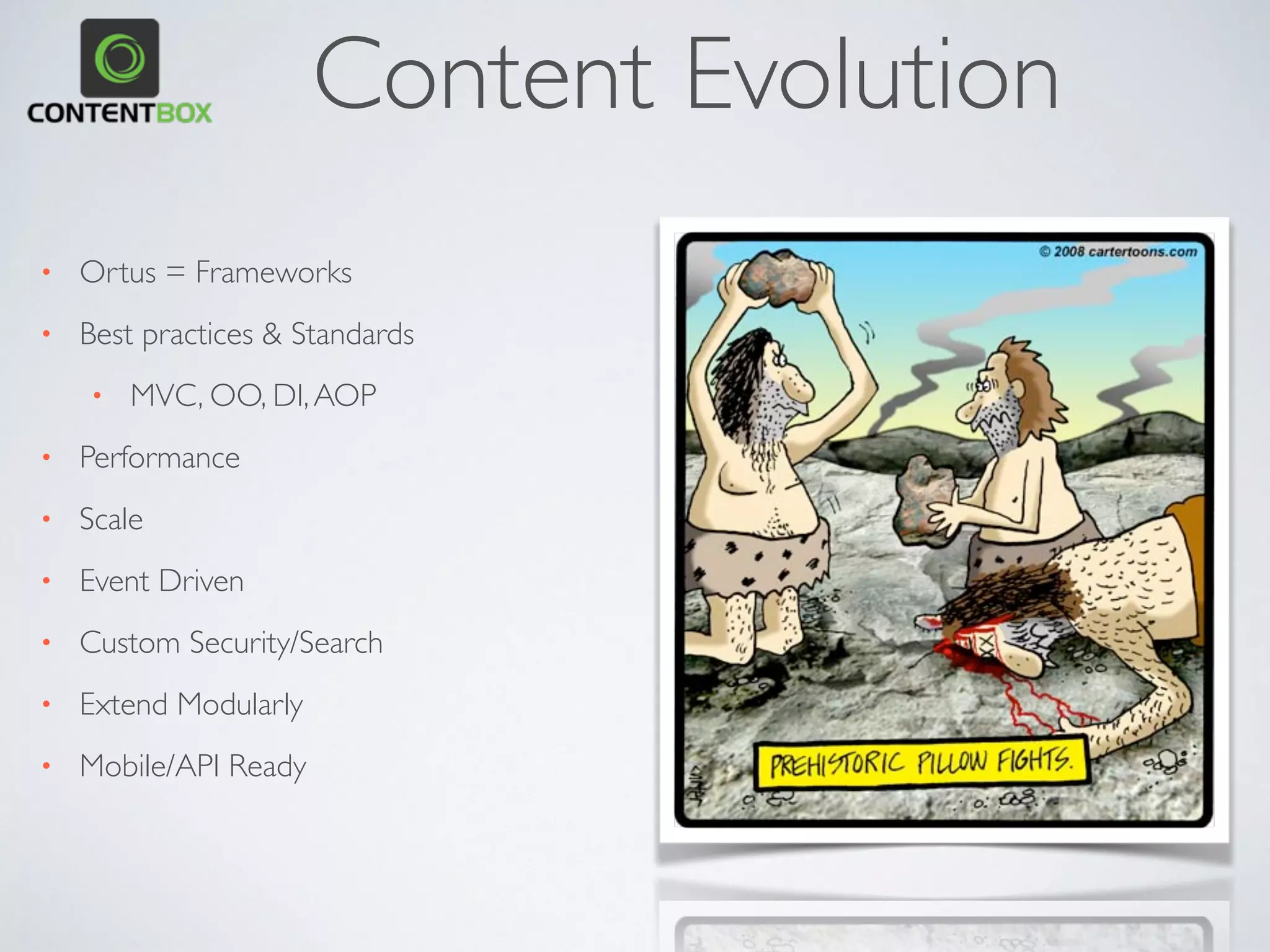 Content Evolution
• Ortus = Frameworks
• Best practices & Standards
• MVC, OO, DI,AOP
• Performance
• Scale
• Event Driven
• Custom Security/Search
• Extend Modularly
• Mobile/API Ready
 