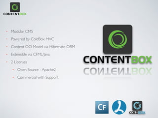 • Modular CMS
• Powered by ColdBox MVC
• Content OO Model via Hibernate ORM
• Extensible via CFML/Java
• 2 Licenses
• Open Source - Apache2
• Commercial with Support
 